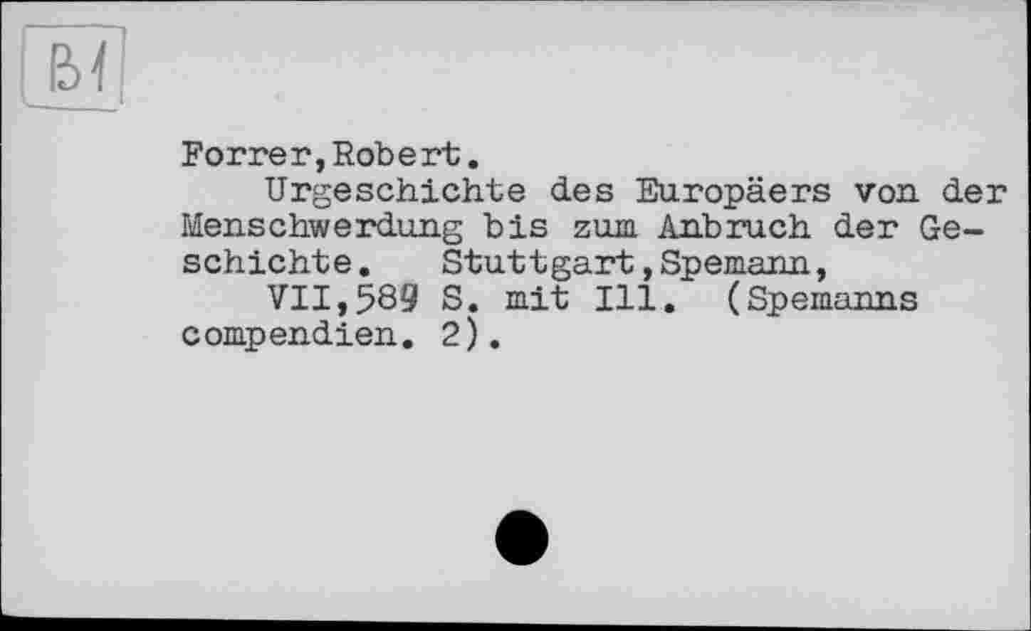 ﻿Forrer, Robert.
Urgeschichte des Europäers von der Menschwerdung bis zum Anbruch der Geschichte .	Stuttgart,Spemann,
VII,589 S. mit Ill. (Spemanns compendien. 2).